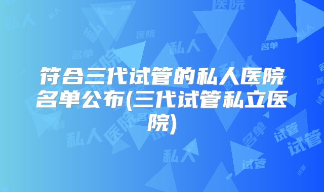 符合三代试管的私人医院名单公布(三代试管私立医院)