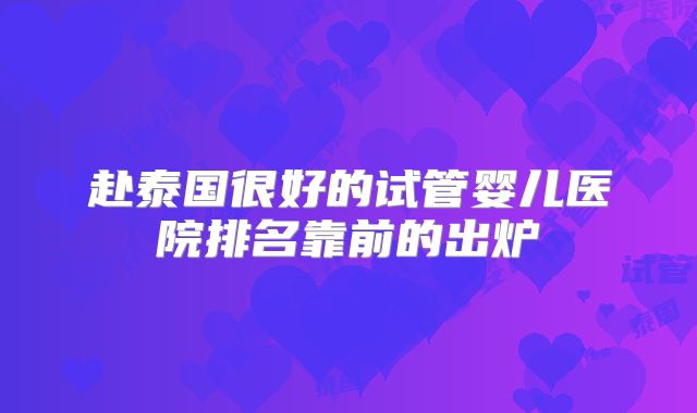 赴泰国很好的试管婴儿医院排名靠前的出炉