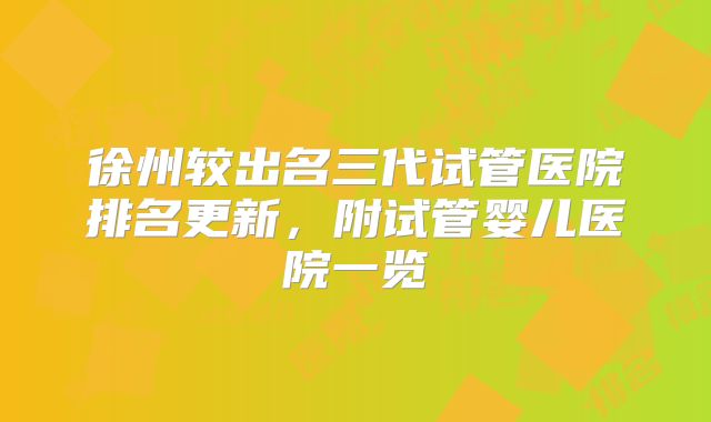 徐州较出名三代试管医院排名更新，附试管婴儿医院一览