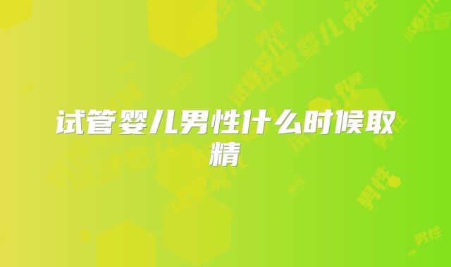 试管婴儿男性什么时候取精