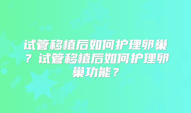 试管移植后如何护理卵巢?试管移植后如何护理卵巢功能?