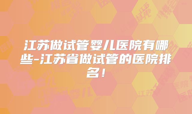 江苏做试管婴儿医院有哪些-江苏省做试管的医院排名！