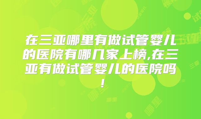 在三亚哪里有做试管婴儿的医院有哪几家上榜,在三亚有做试管婴儿的医院吗!