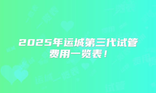 2025年运城第三代试管费用一览表！
