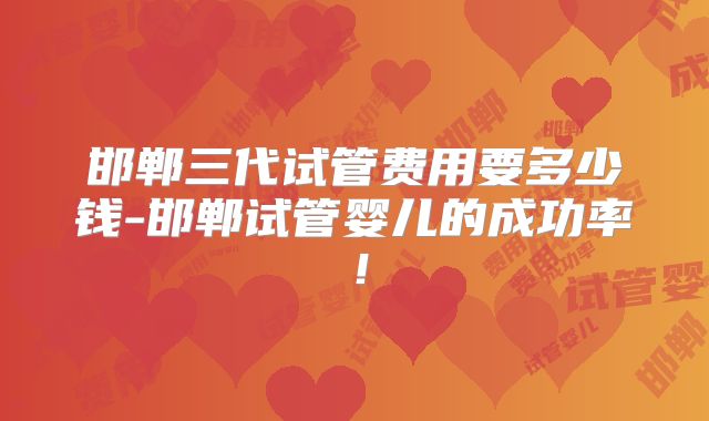 邯郸三代试管费用要多少钱-邯郸试管婴儿的成功率！