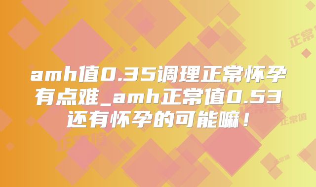amh值0.35调理正常怀孕有点难_amh正常值0.53还有怀孕的可能嘛!