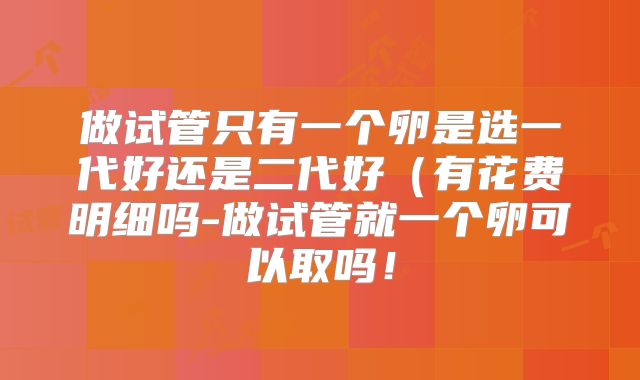 做试管只有一个卵是选一代好还是二代好（有花费明细吗-做试管就一个卵可以取吗！