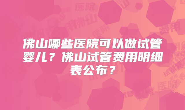 佛山哪些医院可以做试管婴儿?佛山试管费用明细表公布?
