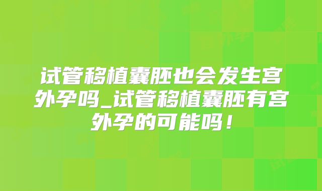 试管移植囊胚也会发生宫外孕吗_试管移植囊胚有宫外孕的可能吗！