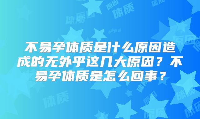 不易孕体质是什么原因造成的无外乎这几大原因?不易孕体质是怎么回事?