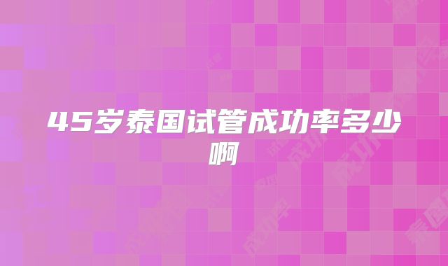 45岁泰国试管成功率多少啊