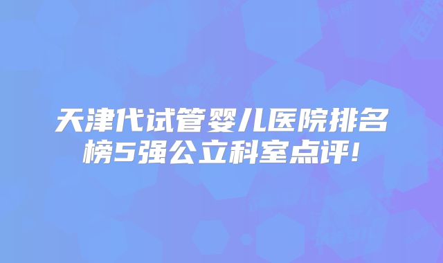 天津代试管婴儿医院排名榜5强公立科室点评!