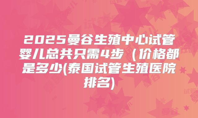 2025曼谷生殖中心试管婴儿总共只需4步（价格都是多少(泰国试管生殖医院排名)