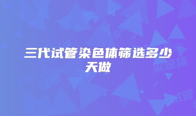 三代试管染色体筛选多少天做