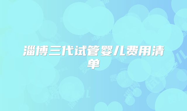 淄博三代试管婴儿费用清单