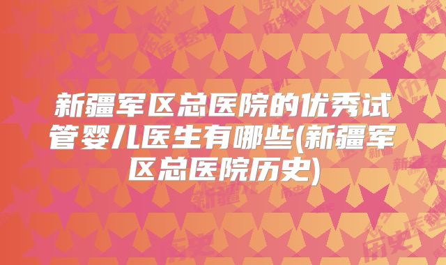 新疆军区总医院的优秀试管婴儿医生有哪些(新疆军区总医院历史)