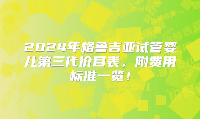 2024年格鲁吉亚试管婴儿第三代价目表,附费用标准一览!