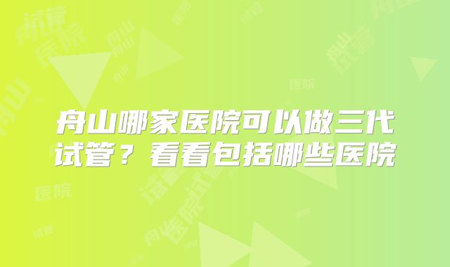 舟山哪家医院可以做三代试管?看看包括哪些医院