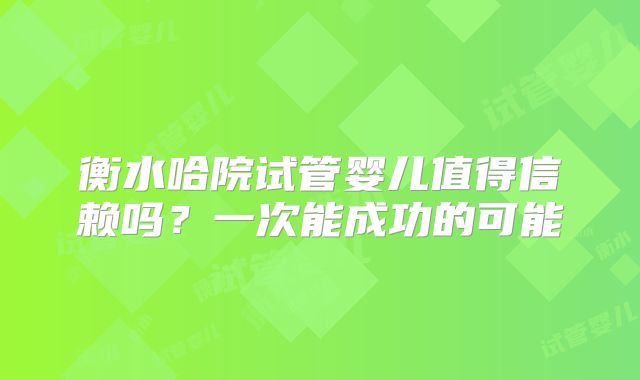 衡水哈院试管婴儿值得信赖吗?一次能成功的可能
