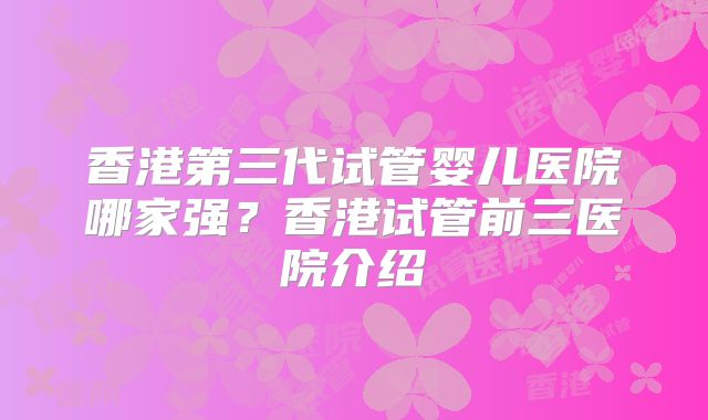 香港第三代试管婴儿医院哪家强?香港试管前三医院介绍