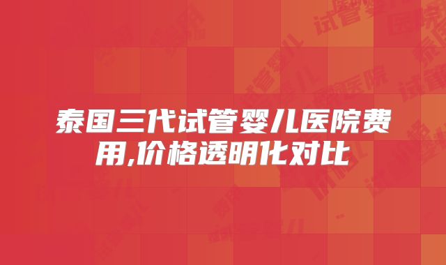 泰国三代试管婴儿医院费用,价格透明化对比