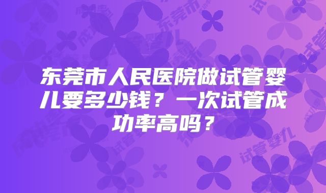 东莞市人民医院做试管婴儿要多少钱？一次试管成功率高吗？