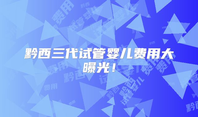黔西三代试管婴儿费用大曝光!