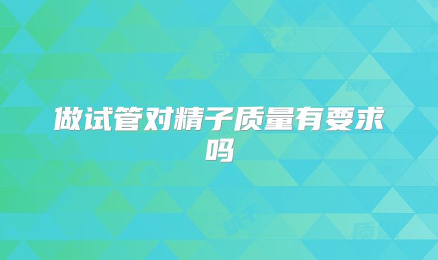 做试管对精子质量有要求吗