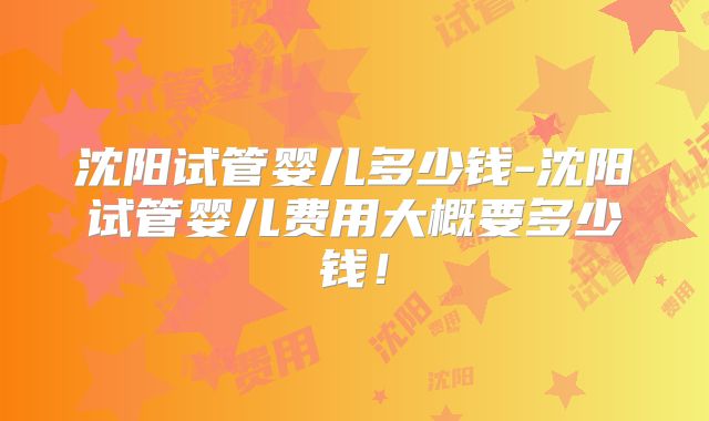 沈阳试管婴儿多少钱-沈阳试管婴儿费用大概要多少钱!
