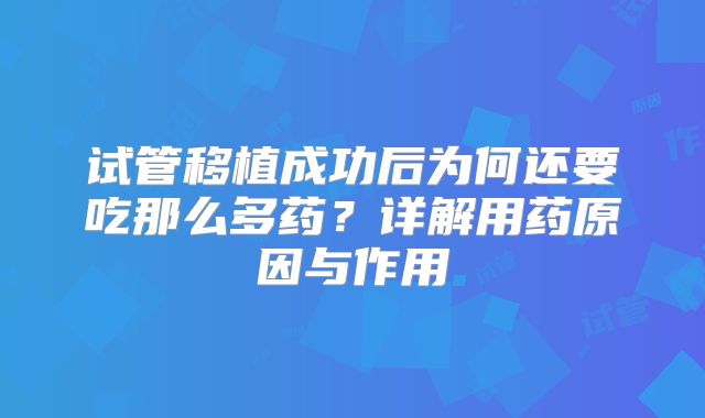 试管移植成功后为何还要吃那么多药?详解用药原因与作用