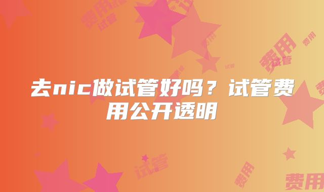 去nic做试管好吗?试管费用公开透明