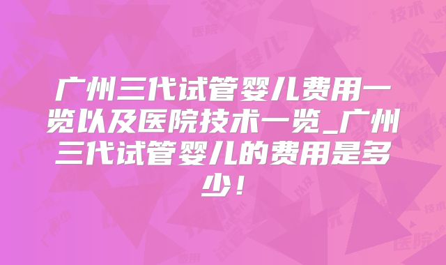 广州三代试管婴儿费用一览以及医院技术一览_广州三代试管婴儿的费用是多少！