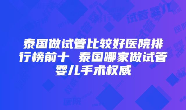 泰国做试管比较好医院排行榜前十 泰国哪家做试管婴儿手术权威