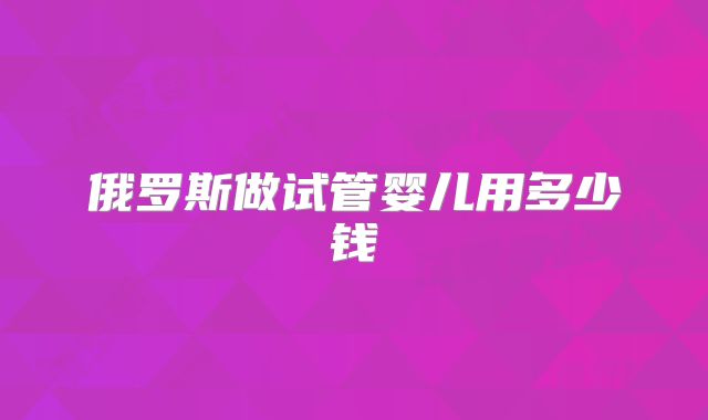 俄罗斯做试管婴儿用多少钱