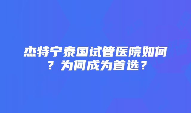 杰特宁泰国试管医院如何？为何成为首选？