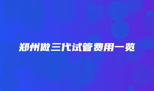 郑州做三代试管费用一览
