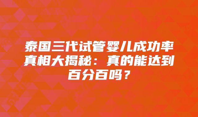 泰国三代试管婴儿成功率真相大揭秘：真的能达到百分百吗？