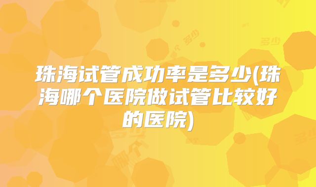 珠海试管成功率是多少(珠海哪个医院做试管比较好的医院)