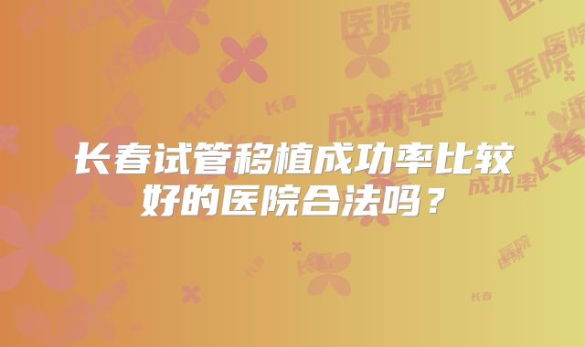 长春试管移植成功率比较好的医院合法吗？