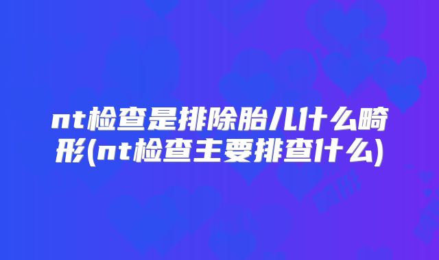 nt检查是排除胎儿什么畸形(nt检查主要排查什么)