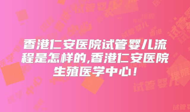 香港仁安医院试管婴儿流程是怎样的,香港仁安医院生殖医学中心！
