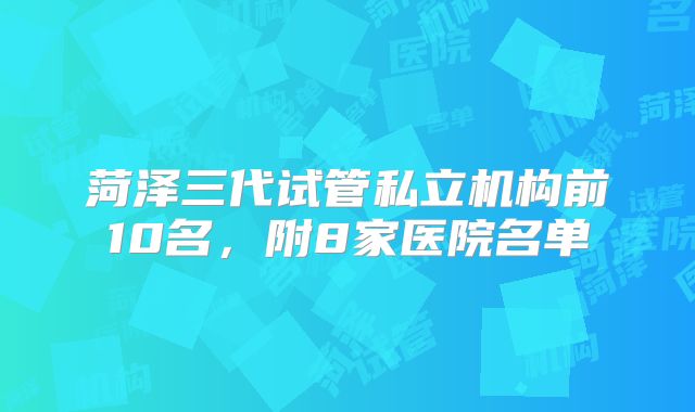 菏泽三代试管私立机构前10名，附8家医院名单