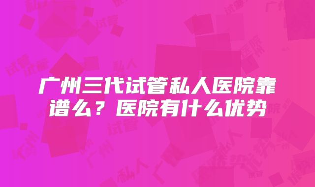 广州三代试管私人医院靠谱么？医院有什么优势