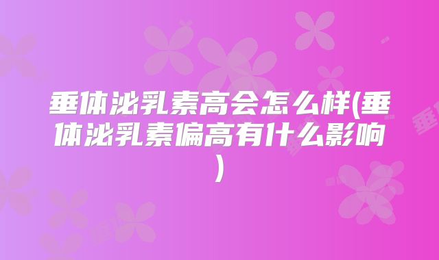 垂体泌乳素高会怎么样(垂体泌乳素偏高有什么影响)
