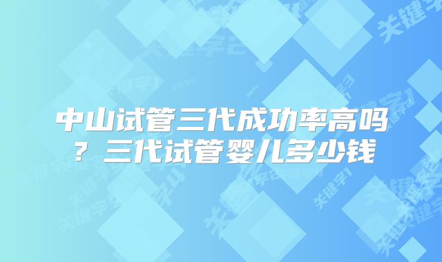 中山试管三代成功率高吗？三代试管婴儿多少钱