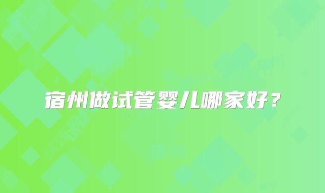 宿州做试管婴儿哪家好？