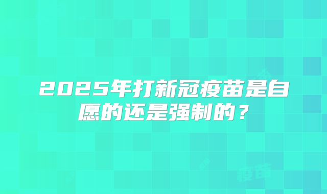 2025年打新冠疫苗是自愿的还是强制的?