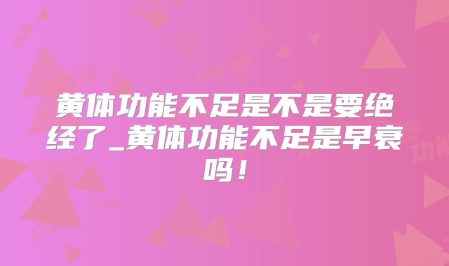 黄体功能不足是不是要绝经了_黄体功能不足是早衰吗！