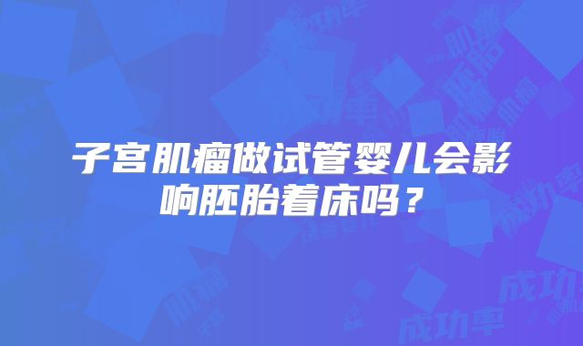子宫肌瘤做试管婴儿会影响胚胎着床吗?