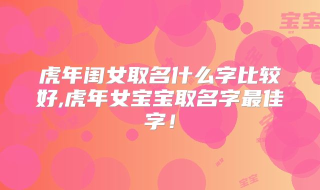 虎年闺女取名什么字比较好,虎年女宝宝取名字最佳字！
